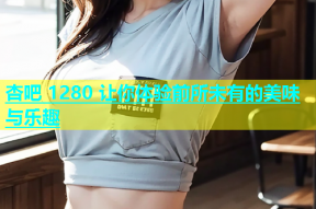 杏吧 1280 让你体验前所未有的美味与乐趣