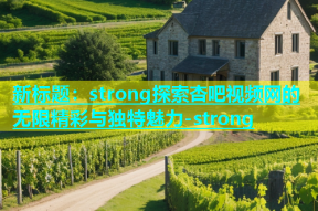 新标题：strong探索杏吧视频网的无限精彩与独特魅力-strong