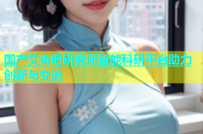 国产艾杏吧研究所智能科研平台助力创新与交流