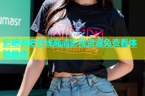 影吧杏吧在线高清影视资源免费看体验最佳