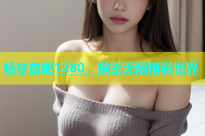 畅享杏吧1280，探索无限精彩世界