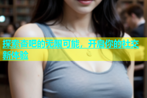 探索杏吧的无限可能，开启你的社交新体验