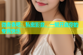 微杏杏吧：私密影音，一键开启你的专属快乐