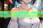 新标题：strong杏吧论坛：宅男必备的看片神器，资源丰富无极限-strong