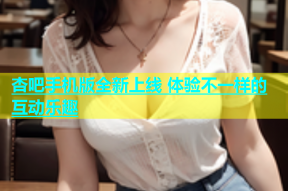 杏吧手机版全新上线 体验不一样的互动乐趣