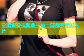 影吧杏影视聚合平台一站观看精彩大片
