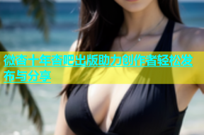 微杏十年杏吧出版助力创作者轻松发布与分享