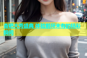 杏吧大秀盛典 体验前所未有的精彩瞬间