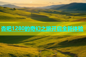 杏吧1280的奇幻之旅开启全新体验