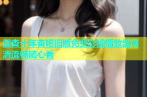 微杏十年杏吧旧版免费影视播放器高清流畅随心看