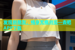 发现新朋友，畅享无痕浏览—杏吧APP下载