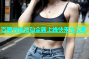 杏吧兑换活动全新上线快来参与吧