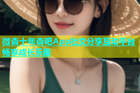 微杏十年杏吧App社交分享互动平台畅享成长乐趣