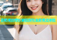 杏吧视的奇妙旅程探秘全新视觉体验