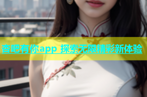 杏吧有你app 探索无限精彩新体验