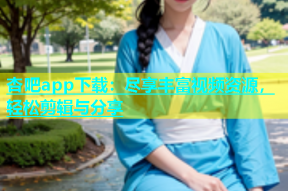 杏吧app下载：尽享丰富视频资源，轻松剪辑与分享