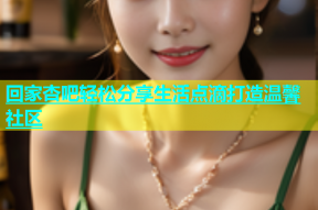 回家杏吧轻松分享生活点滴打造温馨社区