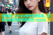 新标题：strong畅享无限乐趣，杏吧论坛带你探索新世界-strong