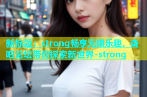 新标题：strong畅享无限乐趣，杏吧论坛带你探索新世界-strong