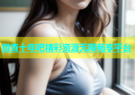 微杏十年吧精彩资源无限畅享平台