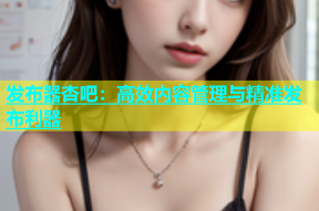 发布器杏吧：高效内容管理与精准发布利器