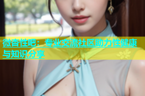 微杏性吧：专业交流社区助力性健康与知识分享
