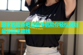回家的路杏吧智能导航助你轻松规划最佳回家路线