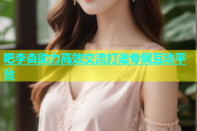 吧李杏助力高效交流打造专属互动平台