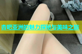 杏吧亚洲的魅力探秘与美味之旅