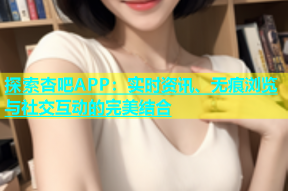 探索杏吧APP：实时资讯、无痕浏览与社交互动的完美结合