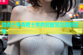 微杏十年杏吧十年共创智慧交流新天地