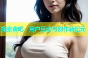 探索杏吧：用户互动与创作新纪元