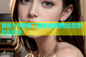 微杏十年杏吧下载体验神器轻松管理社区内容