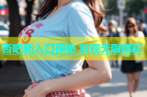 杏吧新入口探秘 发现无限精彩