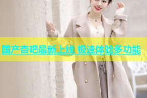 国产杏吧最新上线 极速体验多功能