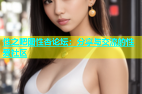 性之吧图性杏论坛：分享与交流的性爱社区