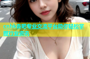 cnhk杏吧专业交流平台助你轻松掌握行业资讯