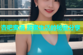 杏吧蜜语 甜蜜生活的秘密分享