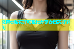 微杏春暖花开吧轻松分享春日美好瞬间