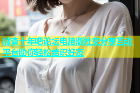 微杏十年吧论坛电脑版社交分享互动平台助你轻松结识好友