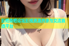 影吧杏吧论坛影视资源共享与交流首选平台
