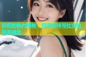 杏吧的魅力揭秘：探索美味与社交的完美结合