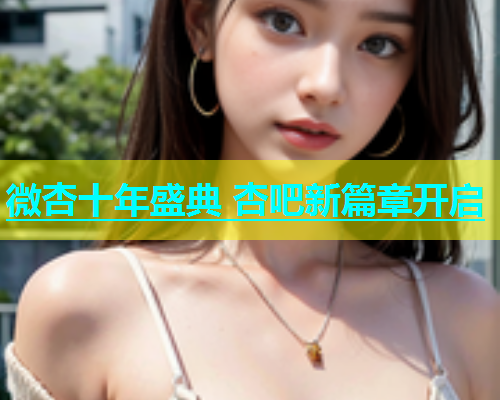 微杏十年盛典 杏吧新篇章开启  第2张