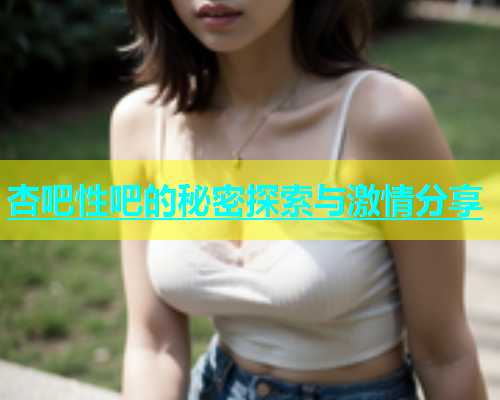 杏吧性吧的秘密探索与激情分享  第1张