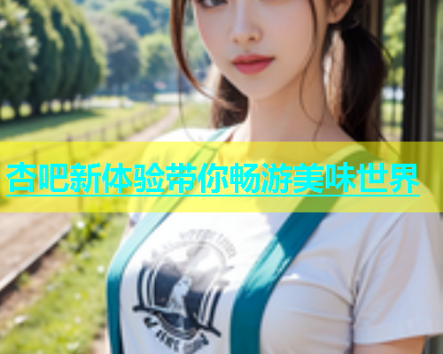 杏吧新体验带你畅游美味世界  第1张