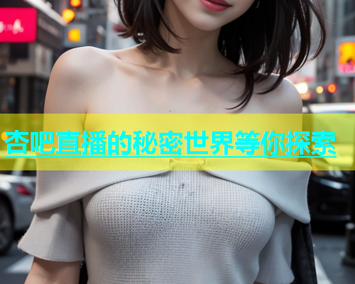 杏吧直播的秘密世界等你探索  第1张