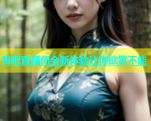 杏吧直播间全新体验让你欲罢不能  第1张