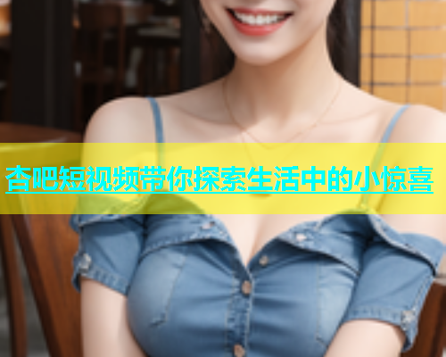 杏吧短视频带你探索生活中的小惊喜  第1张