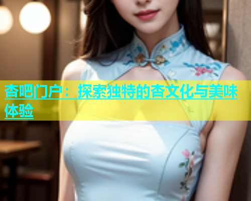 杏吧门户：探索独特的杏文化与美味体验  第1张