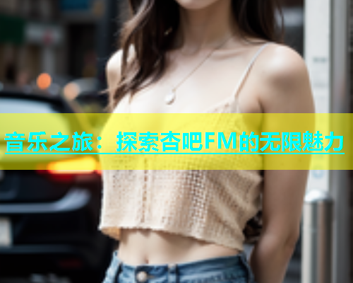 音乐之旅：探索杏吧FM的无限魅力  第2张